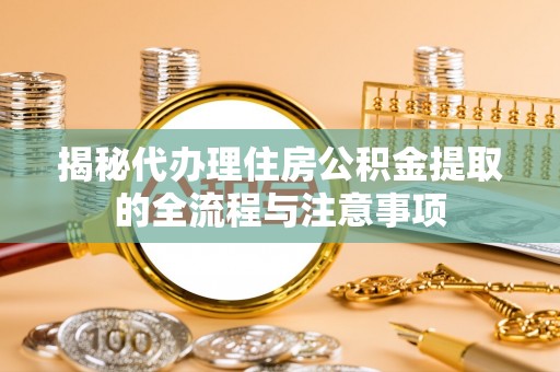 洛龙揭秘代办理住房公积金提取的全流程与注意事项