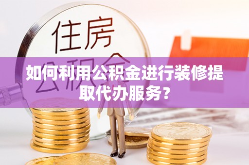 洛龙如何利用公积金进行装修提取代办服务？