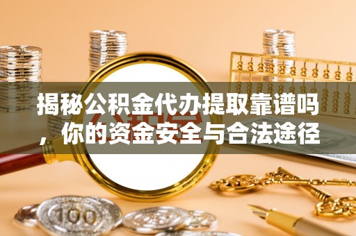 洛龙揭秘公积金代办提取靠谱吗，你的资金安全与合法途径全解析