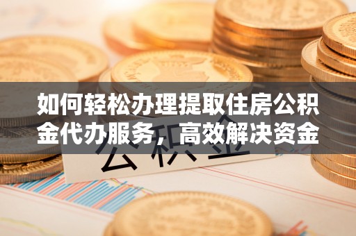 洛龙如何轻松办理提取住房公积金代办服务，高效解决资金需求