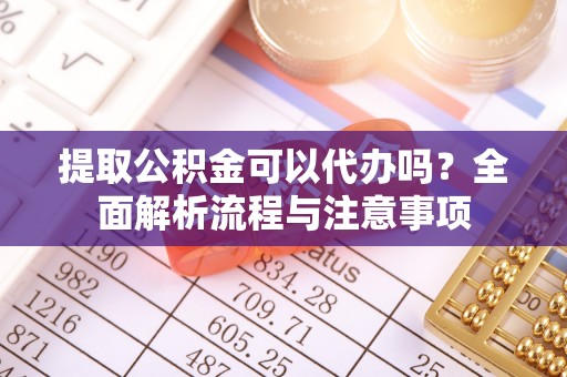 洛龙提取公积金可以代办吗？全面解析流程与注意事项