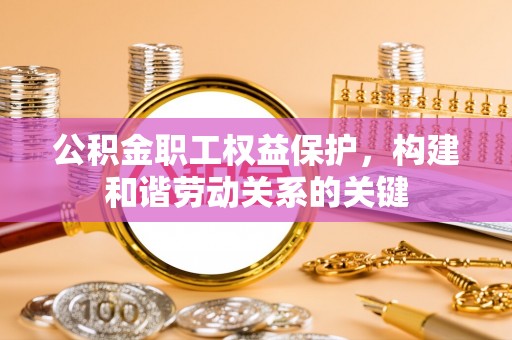 洛龙公积金职工权益保护，构建和谐劳动关系的关键
