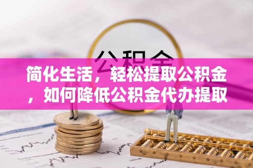 洛龙简化生活，轻松提取公积金，如何降低公积金代办提取的费用？