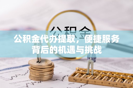 洛龙公积金代办提取，便捷服务背后的机遇与挑战