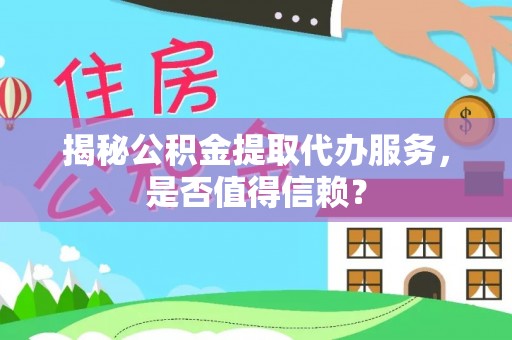 洛龙揭秘公积金提取代办服务，是否值得信赖？