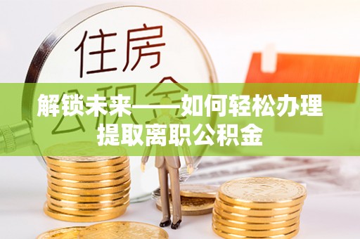 洛龙解锁未来——如何轻松办理提取离职公积金