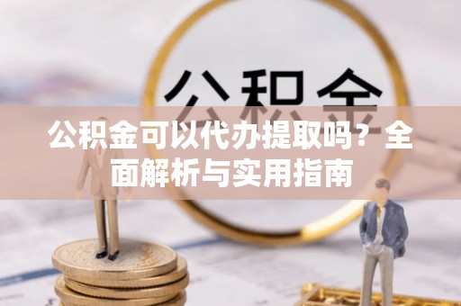 洛龙公积金可以代办提取吗？全面解析与实用指南