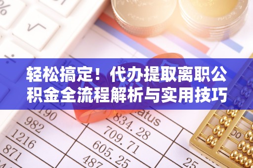 洛龙轻松搞定！代办提取离职公积金全流程解析与实用技巧