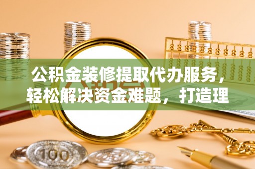 洛龙公积金装修提取代办服务，轻松解决资金难题，打造理想家居