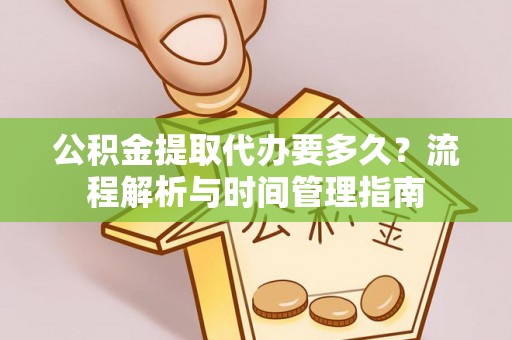 洛龙公积金提取代办要多久？流程解析与时间管理指南