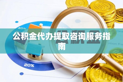 洛龙公积金代办提取咨询服务指南
