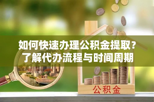 洛龙如何快速办理公积金提取？了解代办流程与时间周期