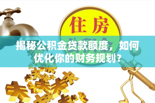 洛龙揭秘公积金贷款额度，如何优化你的财务规划？