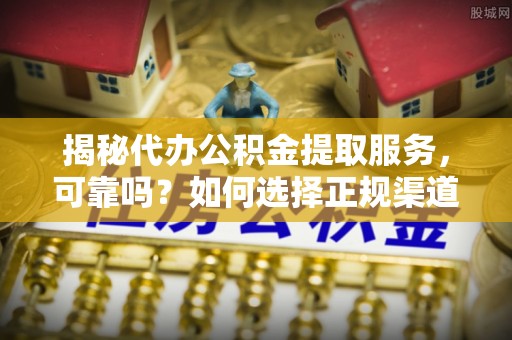 洛龙揭秘代办公积金提取服务，可靠吗？如何选择正规渠道？