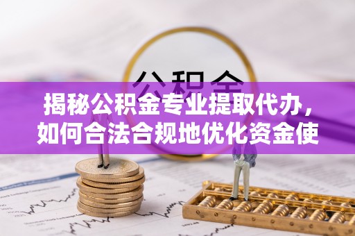 洛龙揭秘公积金专业提取代办，如何合法合规地优化资金使用