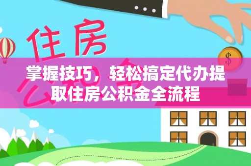 洛龙掌握技巧，轻松搞定代办提取住房公积金全流程