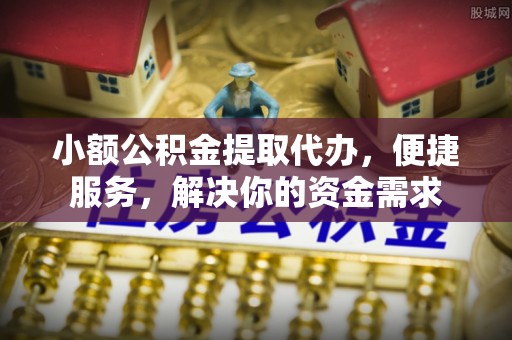 洛龙小额公积金提取代办，便捷服务，解决你的资金需求