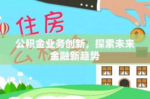 洛龙公积金业务创新，探索未来金融新趋势