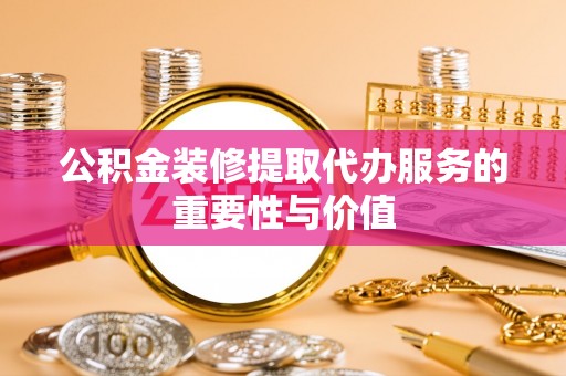洛龙公积金装修提取代办服务的重要性与价值