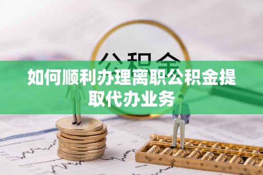洛龙如何顺利办理离职公积金提取代办业务