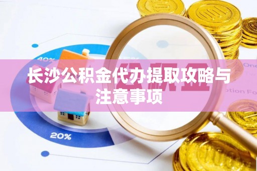 洛龙长沙公积金代办提取攻略与注意事项