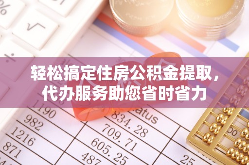 洛龙轻松搞定住房公积金提取，代办服务助您省时省力