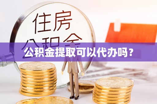 洛龙公积金提取可以代办吗？