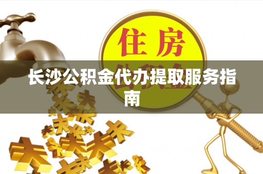 洛龙长沙公积金代办提取服务指南