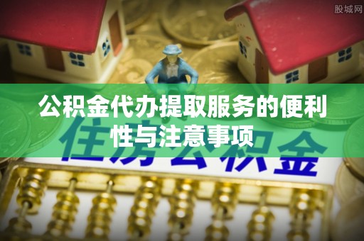 洛龙公积金代办提取服务的便利性与注意事项