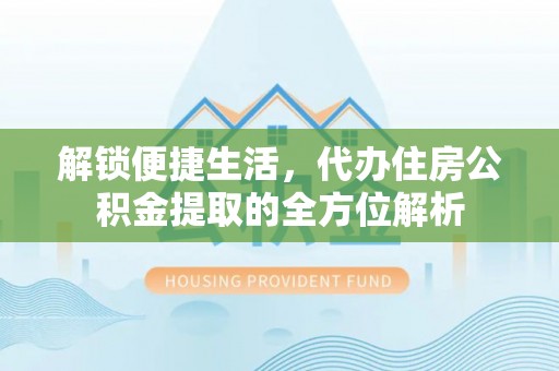 洛龙解锁便捷生活，代办住房公积金提取的全方位解析