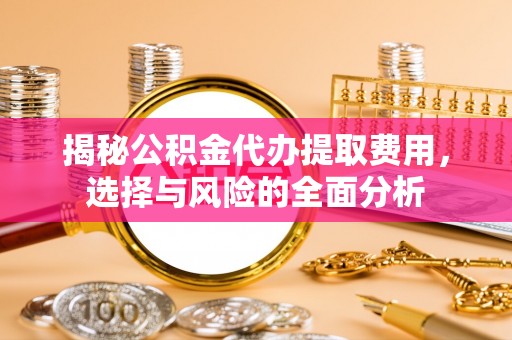 洛龙揭秘公积金代办提取费用，选择与风险的全面分析
