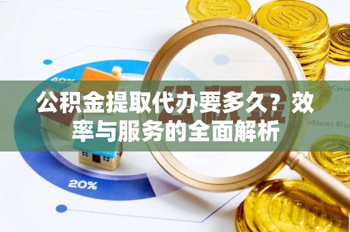 洛龙公积金提取代办要多久？效率与服务的全面解析