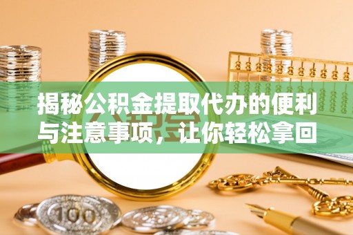 洛龙揭秘公积金提取代办的便利与注意事项，让你轻松拿回属于你的钱！