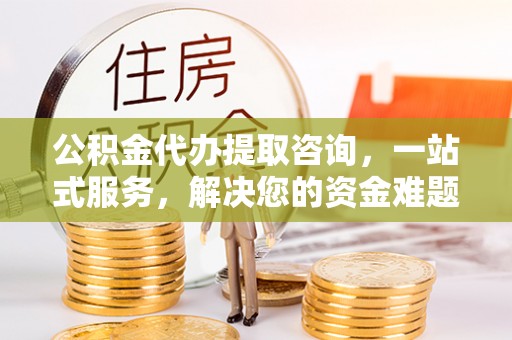 洛龙公积金代办提取咨询，一站式服务，解决您的资金难题