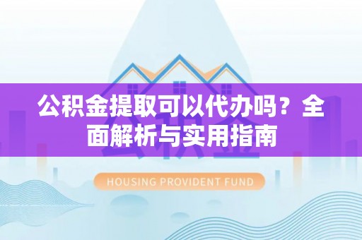 洛龙公积金提取可以代办吗？全面解析与实用指南