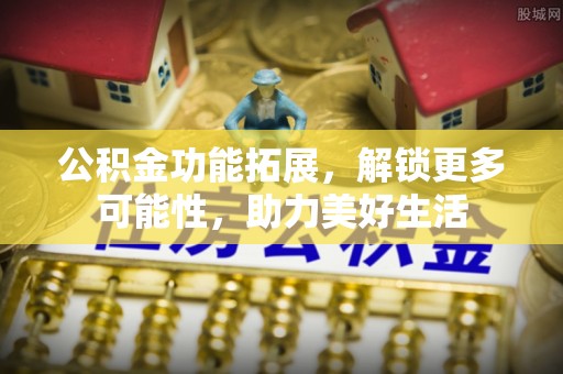 洛龙公积金功能拓展，解锁更多可能性，助力美好生活