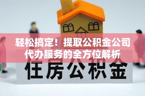 洛龙轻松搞定！提取公积金公司代办服务的全方位解析