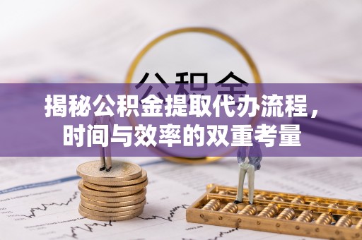 洛龙揭秘公积金提取代办流程，时间与效率的双重考量