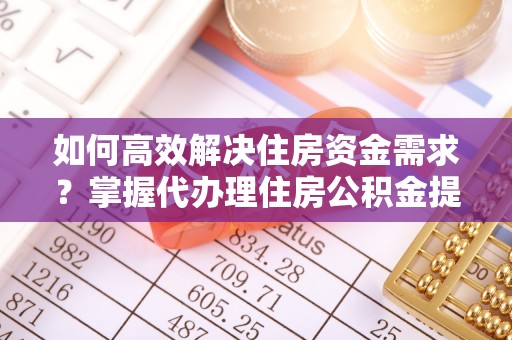 洛龙如何高效解决住房资金需求？掌握代办理住房公积金提取技巧是关键