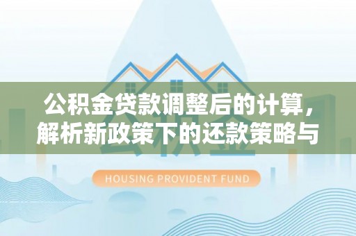 洛龙公积金贷款调整后的计算，解析新政策下的还款策略与财务规划
