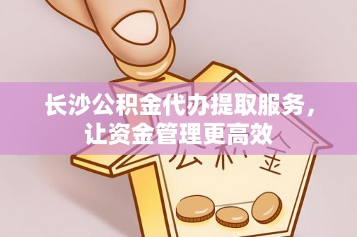 洛龙长沙公积金代办提取服务，让资金管理更高效