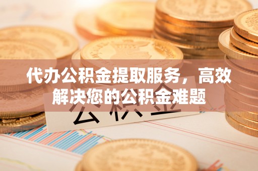 洛龙代办公积金提取服务，高效解决您的公积金难题