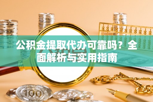 洛龙公积金提取代办可靠吗？全面解析与实用指南