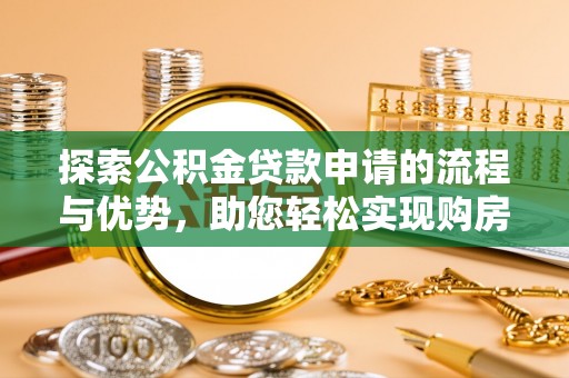 洛龙探索公积金贷款申请的流程与优势，助您轻松实现购房梦想