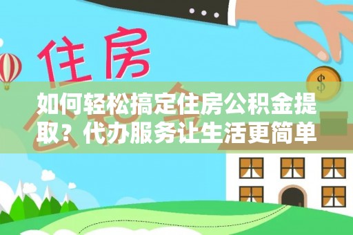 洛龙如何轻松搞定住房公积金提取？代办服务让生活更简单