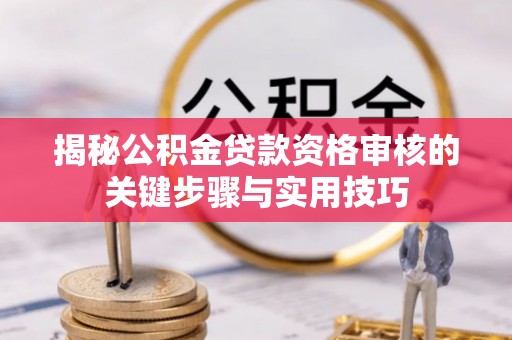 洛龙揭秘公积金贷款资格审核的关键步骤与实用技巧