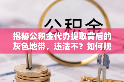 洛龙揭秘公积金代办提取背后的灰色地带，违法不？如何规避风险？