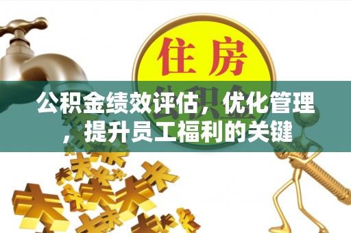 洛龙公积金绩效评估，优化管理，提升员工福利的关键