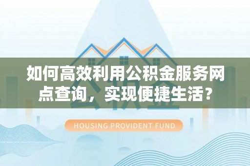 洛龙如何高效利用公积金服务网点查询，实现便捷生活？