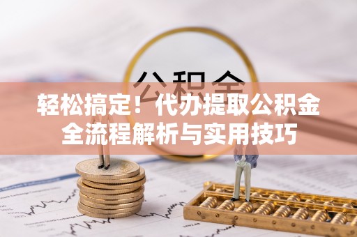 洛龙轻松搞定！代办提取公积金全流程解析与实用技巧